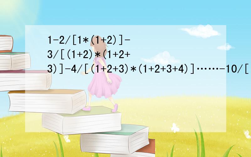1-2/[1*(1+2)]-3/[(1+2)*(1+2+3)]-4/[(1+2+3)*(1+2+3+4)]……-10/[(1+2+3+4+5+6+7+8+9)(1+2+3+4+5+6+7+8+9+10)]=?