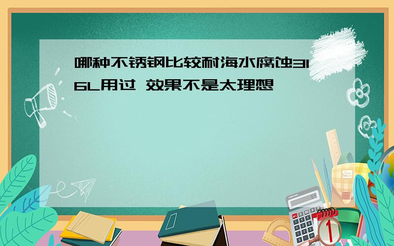 哪种不锈钢比较耐海水腐蚀316L用过 效果不是太理想