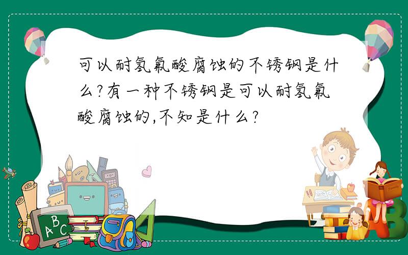 可以耐氢氟酸腐蚀的不锈钢是什么?有一种不锈钢是可以耐氢氟酸腐蚀的,不知是什么?