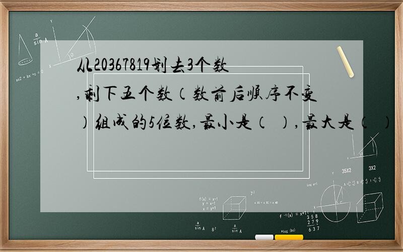 从20367819划去3个数,剩下五个数（数前后顺序不变）组成的5位数,最小是（ ）,最大是（ ）