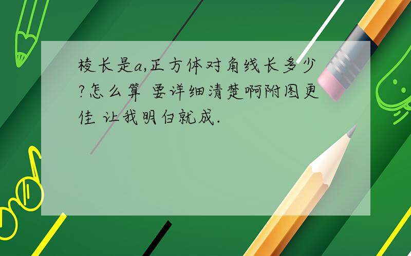 棱长是a,正方体对角线长多少?怎么算 要详细清楚啊附图更佳 让我明白就成.