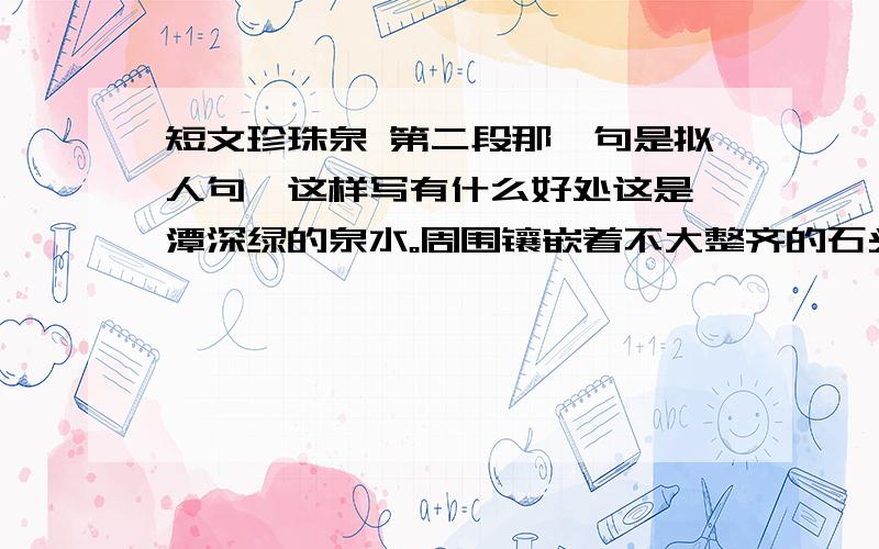 短文珍珠泉 第二段那一句是拟人句,这样写有什么好处这是一潭深绿的泉水。周围镶嵌着不大整齐的石头，石头上长着一层黑里透绿的青苔。你要是踩上去，准会滑倒。那绿得没有一点儿杂