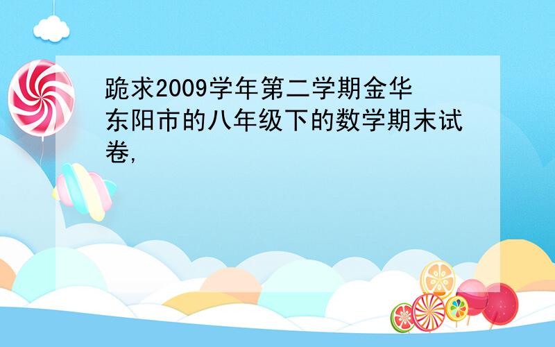 跪求2009学年第二学期金华东阳市的八年级下的数学期末试卷,