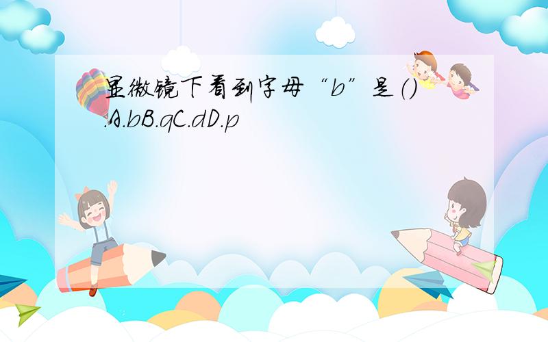 显微镜下看到字母“b”是（）.A.bB.qC.dD.p