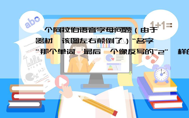 一个阿拉伯语音字母问题（由于器材,该图左右颠倒了）“名字”那个单词,最后一个像反写的“2”一样的字母,那不是个发音符号吗?怎么用在单词里当字母了?怎么读?我知道图片是反了，放大