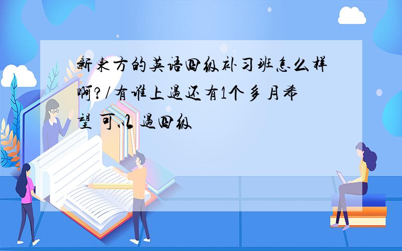 新东方的英语四级补习班怎么样啊?/有谁上过还有1个多月希望 可以 过四级