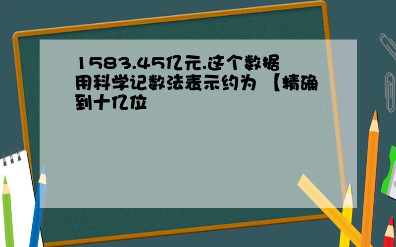 1583.45亿元.这个数据用科学记数法表示约为 【精确到十亿位