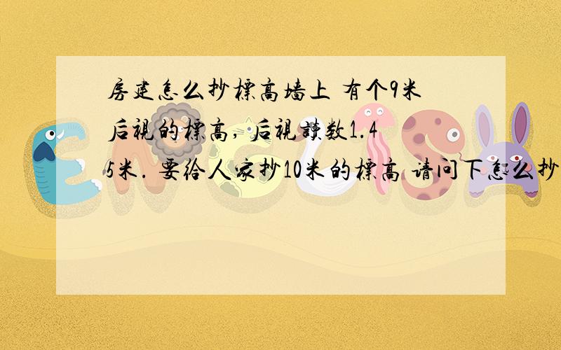 房建怎么抄标高墙上 有个9米后视的标高, 后视读数1.45米. 要给人家抄10米的标高 请问下怎么抄? 最好有带公式解答的,如果需要前视读数 ,就自己提一个数据  带进去换算给小弟 看看. 求各位