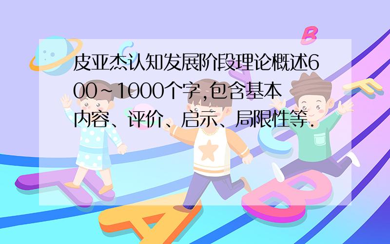 皮亚杰认知发展阶段理论概述600~1000个字,包含基本内容、评价、启示、局限性等.