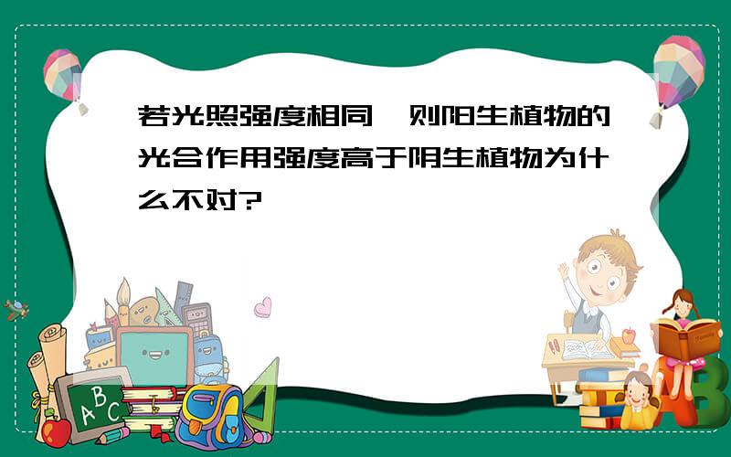 若光照强度相同,则阳生植物的光合作用强度高于阴生植物为什么不对?