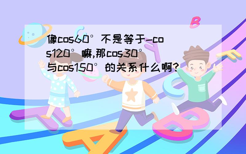 像cos60°不是等于-cos120°嘛,那cos30°与cos150°的关系什么啊?