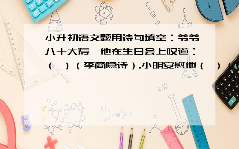 小升初语文题用诗句填空：爷爷八十大寿,他在生日会上叹道：（ ）（李商隐诗）.小明安慰他（ ）（杜牧诗）