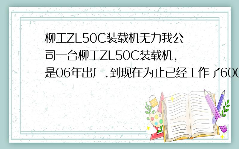 柳工ZL50C装载机无力我公司一台柳工ZL50C装载机,是06年出厂.到现在为止已经工作了6000+小时.主要症状表现为平路行走速度正常,一粘坡(不论坡度)就觉得无力,根本就没有冲劲,发动机吼声正常,