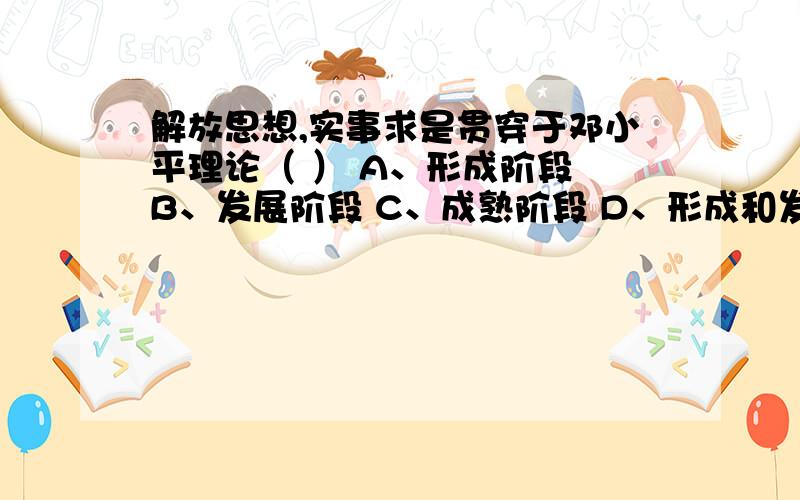 解放思想,实事求是贯穿于邓小平理论（ ） A、形成阶段 B、发展阶段 C、成熟阶段 D、形成和发展的全过程