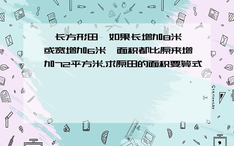 一长方形田,如果长增加8米,或宽增加6米,面积都比原来增加72平方米.求原田的面积要算式