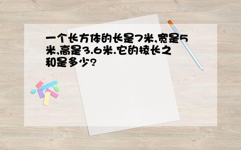 一个长方体的长是7米,宽是5米,高是3.6米.它的棱长之和是多少?