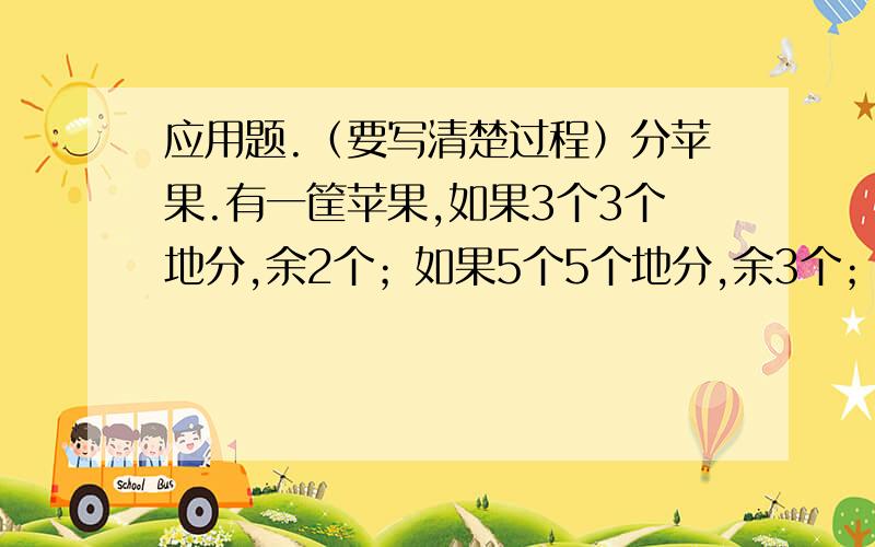 应用题.（要写清楚过程）分苹果.有一筐苹果,如果3个3个地分,余2个；如果5个5个地分,余3个；如果7个7个地分,余2个.这筐苹果最少有多少个?