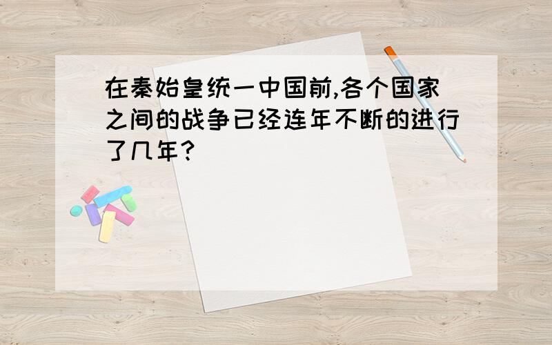 在秦始皇统一中国前,各个国家之间的战争已经连年不断的进行了几年?