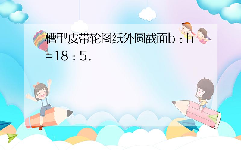 槽型皮带轮图纸外圆截面b：h=18：5.