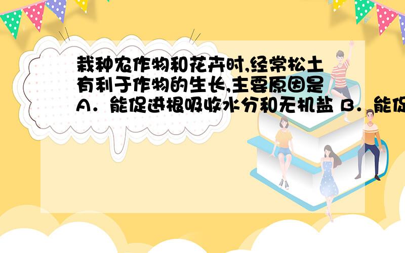 栽种农作物和花卉时,经常松土有利于作物的生长,主要原因是A．能促进根吸收水分和无机盐 B．能促进根的呼吸作用 C．能减少植物体内水分蒸腾 D．能促进植物叶的光合作用