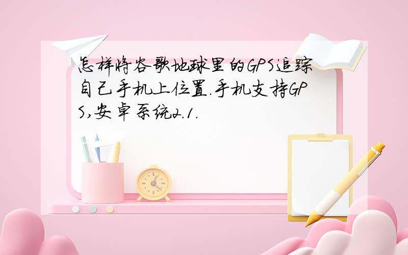 怎样将谷歌地球里的GPS追踪自己手机上位置.手机支持GPS,安卓系统2.1.