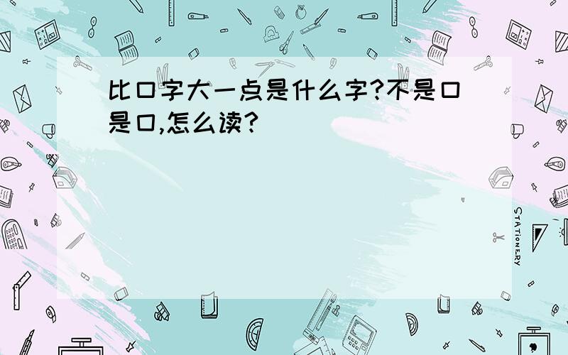 比口字大一点是什么字?不是口是囗,怎么读?