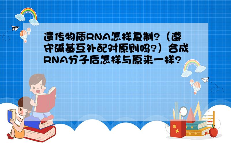 遗传物质RNA怎样复制?（遵守碱基互补配对原则吗?）合成RNA分子后怎样与原来一样?