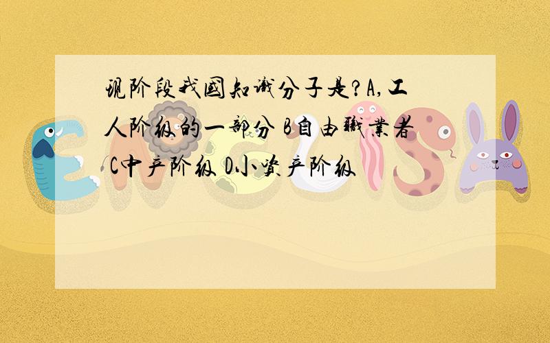 现阶段我国知识分子是?A,工人阶级的一部分 B自由职业者 C中产阶级 D小资产阶级