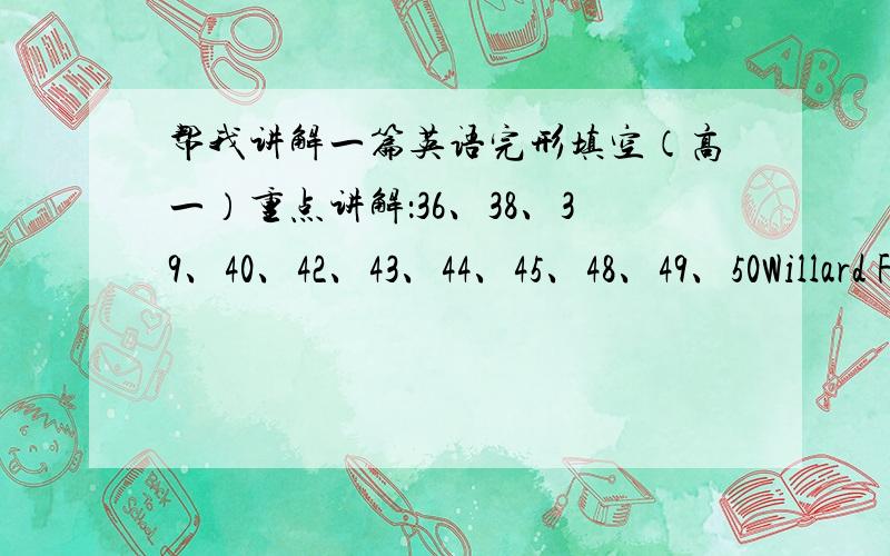 帮我讲解一篇英语完形填空（高一）重点讲解：36、38、39、40、42、43、44、45、48、49、50Willard Franklin came to my class half a year ago.But from his first here,he (36) himself in his own world and he never spoke to others