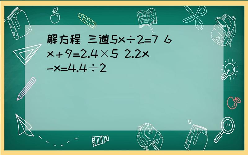 解方程 三道5x÷2=7 6x＋9=2.4×5 2.2x-x=4.4÷2