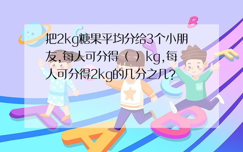 把2kg糖果平均分给3个小朋友,每人可分得（ ）kg,每人可分得2kg的几分之几?