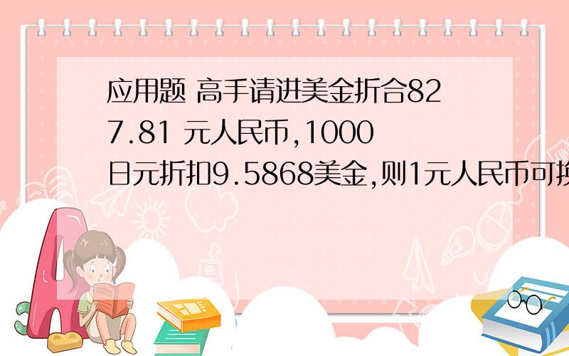 应用题 高手请进美金折合827.81 元人民币,1000日元折扣9.5868美金,则1元人民币可换多少日元.(精确到十分位)