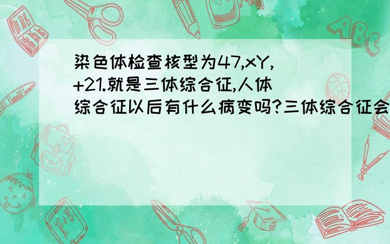 染色体检查核型为47,xY,+21.就是三体综合征,人体综合征以后有什么病变吗?三体综合征会：变傻,寿命短,还不会生小孩有这回事吗?