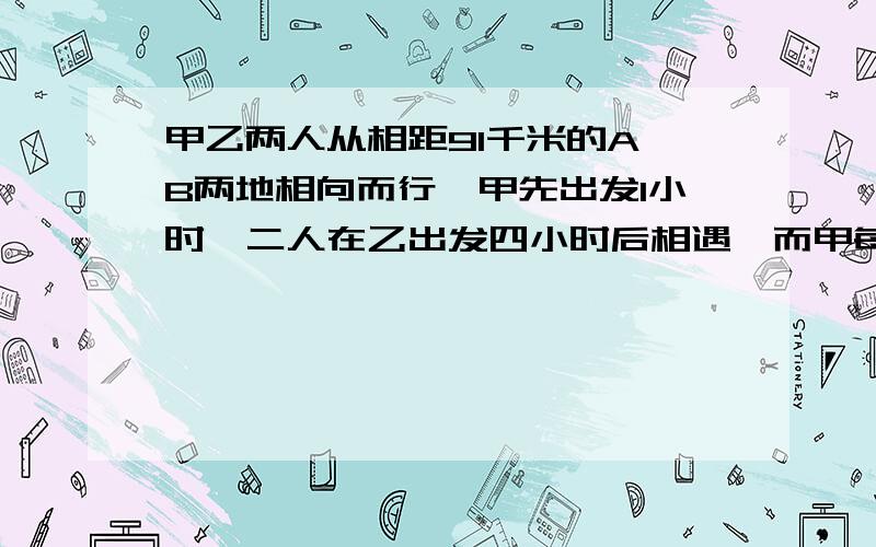 甲乙两人从相距91千米的A、B两地相向而行,甲先出发1小时,二人在乙出发四小时后相遇,而甲每小时比乙快2千米,求甲乙两人的速度用一元一次方程解