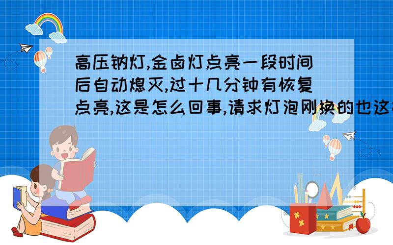 高压钠灯,金卤灯点亮一段时间后自动熄灭,过十几分钟有恢复点亮,这是怎么回事,请求灯泡刚换的也这样,灯泡品牌明华亚明,