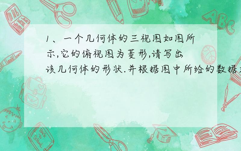 1、一个几何体的三视图如图所示,它的俯视图为菱形,请写出该几何体的形状.并根据图中所给的数据求出它的侧面积.2、某商店有两个进价不同德计算器都卖了80元,其中一个盈利60%,另一个亏本