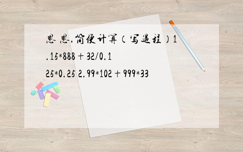 恩 恩,简便计算（写过程）1.15*888+32/0.125*0.25 2.99*102+999*33