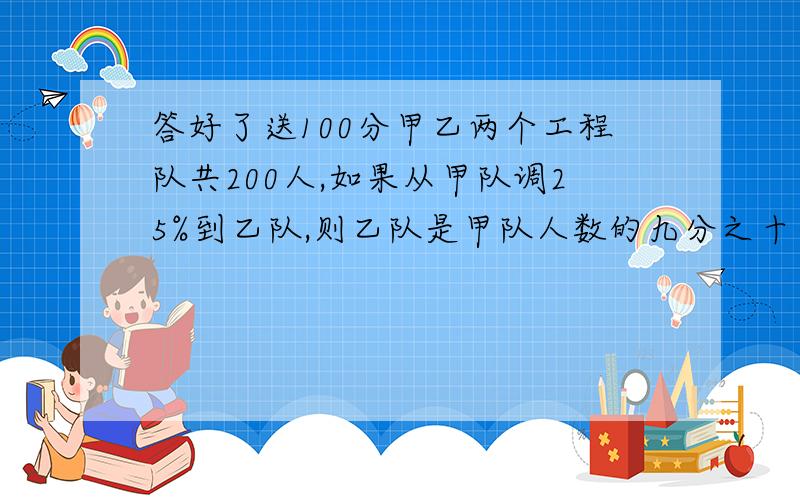 答好了送100分甲乙两个工程队共200人,如果从甲队调25%到乙队,则乙队是甲队人数的九分之十一倍,甲队原来有多少人?送100分