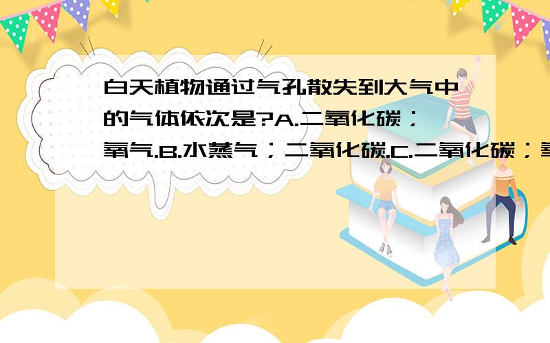 白天植物通过气孔散失到大气中的气体依次是?A.二氧化碳；氧气.B.水蒸气；二氧化碳.C.二氧化碳；氧气和水蒸气.D.氧气；二氧化碳和水蒸气.