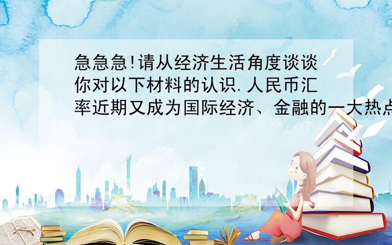 急急急!请从经济生活角度谈谈你对以下材料的认识.人民币汇率近期又成为国际经济、金融的一大热点.美 国老调重弹,再次将“枪口”对准人民币,利用各种经济、政治手段及舆论的力量频频