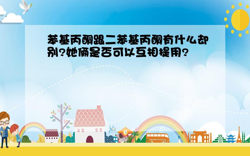 苯基丙酮跟二苯基丙酮有什么却别?她俩是否可以互相提用?