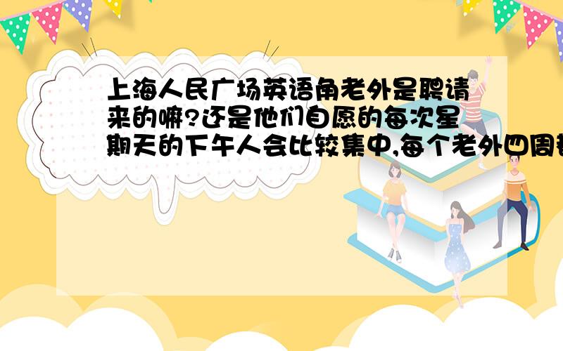 上海人民广场英语角老外是聘请来的嘛?还是他们自愿的每次星期天的下午人会比较集中,每个老外四周都围了一圈.