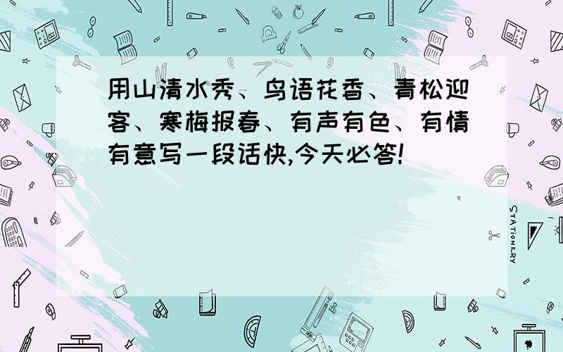 用山清水秀、鸟语花香、青松迎客、寒梅报春、有声有色、有情有意写一段话快,今天必答!