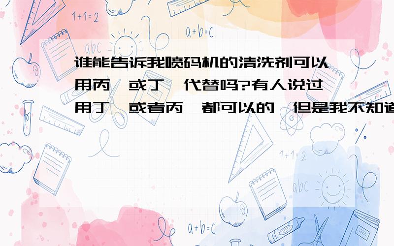 谁能告诉我喷码机的清洗剂可以用丙酮或丁酮代替吗?有人说过用丁酮或者丙酮都可以的,但是我不知道这两种那种还比较好一点,毕竟喷码机要求的高点.希望能详细说说这两种的区别.二楼朋