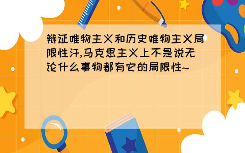 辩证唯物主义和历史唯物主义局限性汗,马克思主义上不是说无论什么事物都有它的局限性~