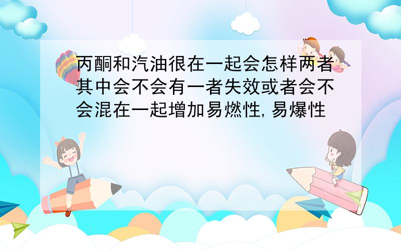 丙酮和汽油很在一起会怎样两者其中会不会有一者失效或者会不会混在一起增加易燃性,易爆性