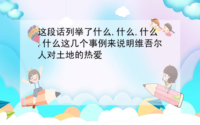 这段话列举了什么,什么,什么,什么这几个事例来说明维吾尔人对土地的热爱