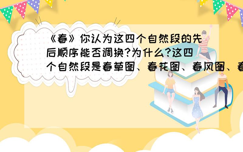 《春》你认为这四个自然段的先后顺序能否调换?为什么?这四个自然段是春草图、春花图、春风图、春雨图