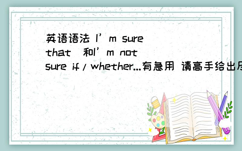 英语语法 I’m sure(that)和I’m not sure if/whether...有急用 请高手给出尽可能详细的语法讲析!如果附有例句等详细内容可以加分 主要是I’m not sure if/whether的用法和例句