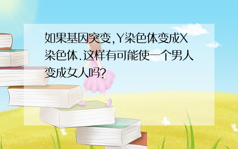 如果基因突变,Y染色体变成X染色体.这样有可能使一个男人变成女人吗?